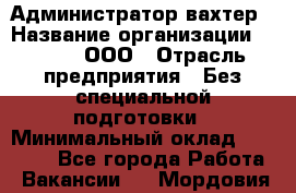 Администратор-вахтер › Название организации ­ Vipms, ООО › Отрасль предприятия ­ Без специальной подготовки › Минимальный оклад ­ 23 700 - Все города Работа » Вакансии   . Мордовия респ.